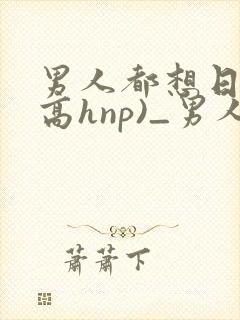 男人都想日她(高hnp)_男人
