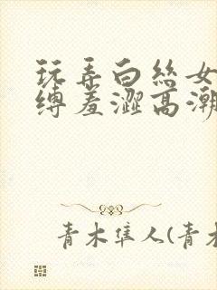 玩弄白丝女仆紧缚羞涩高潮