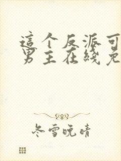 这个反派可真像男主在线免费阅读