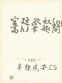 宫廷欲奴(np高h)笔趣阁