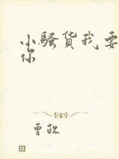 小骚货我要操死你