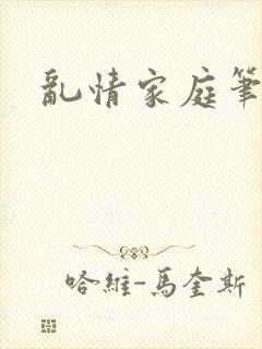乱情家庭笔趣阁