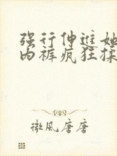 强行伸进她的小内裤疯狂揉摸视频