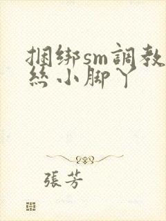 捆绑sm调教白丝小脚丫