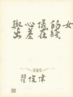与心仪的女上司出差在线