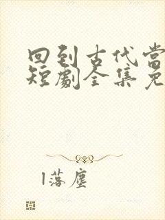 回到古代当太子短剧全集免费观看