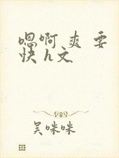 嗯啊 爽 要 快 h文
