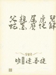 父亲属虎儿子属蛇怎么化解