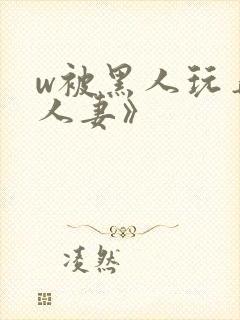 w被黑人玩弄的人妻》