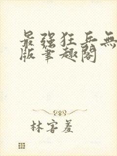最强狂兵无删减版笔趣阁