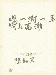 嗯～啊～弄嗯～啊h高潮