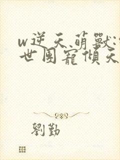 w逆天萌兽:绝世团宠倾天下》