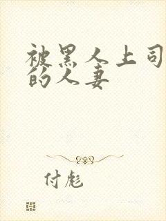 被黑人上司中出的人妻