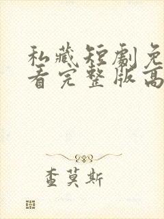 私藏短剧免费观看完整版高清