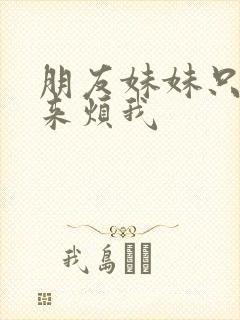朋友妹妹只喜欢来烦我