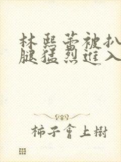 林熙蕾被扒开双腿猛烈进入封面
