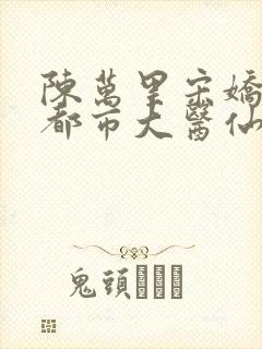 陈万里宋娇娇《都市大医仙》