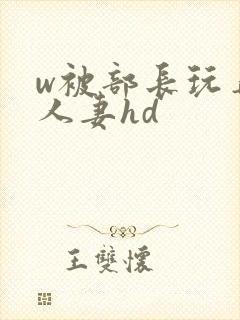 w被部长玩弄的人妻hd