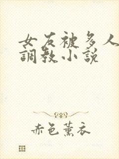 女友被多人一起调教小说