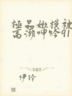 极品嫩模被强到高潮呻吟91