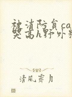 被消防员cao哭高h野外糙汉h