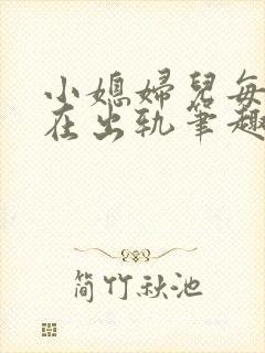 小媳妇儿每天都在出轨笔趣阁小说