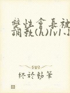 双性会长被室友调教(h)1v1小说
