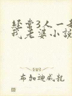 经常3人一起弄我老婆小说