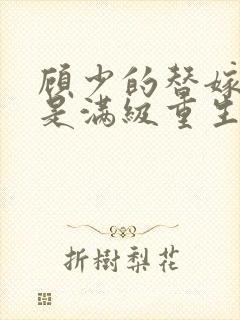 顾少的替嫁甜妻是满级重生大佬