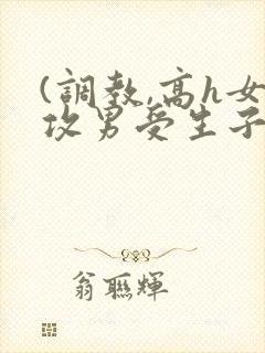 (调教,高h女攻男受生子)