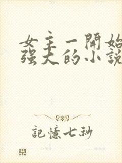 女主一开始就很强大的小说