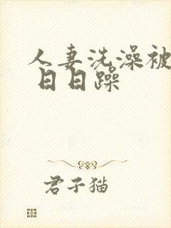 人妻洗澡被公强 日日躁