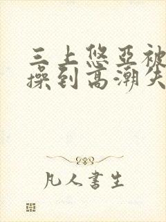 三上悠亚被狂c操到高潮失禁