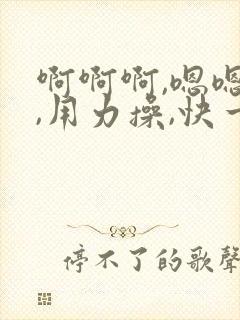 啊啊啊,嗯嗯嗯,用力操,快一点