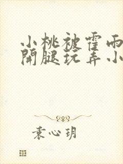 小桃被霍雨浩扒开腿玩弄小说