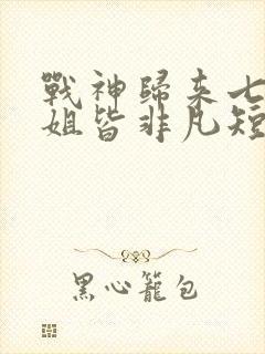 战神归来七个姐姐皆非凡短剧免费观看