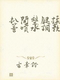 扒开双腿揉捏花蒂喷水调教小说