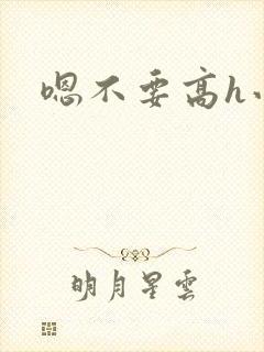 嗯不要高h小说