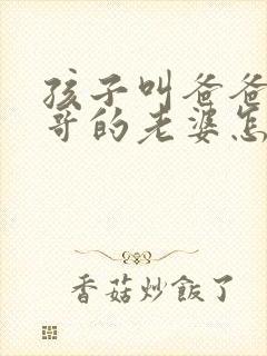 孩子叫爸爸的哥哥的老婆怎么称呼