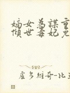 嫡女为谋重生之倾世毒妃免费全文阅读