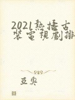 2021热播古装电视剧排行榜前十名