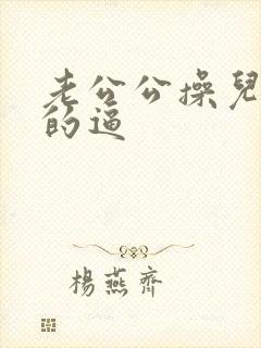 老公公操儿媳妇的逼