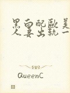 黑白配欧美激情人妻出轨一区二区三区
