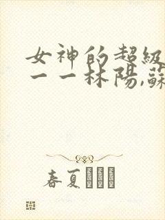 女神的超级赘婿一一林阳,苏颜