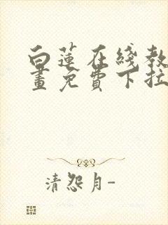 白莲在线教学漫画免费下拉式
