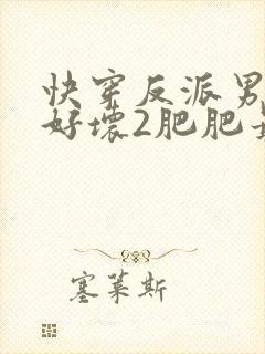 快穿反派男主你好坏2肥肥最全