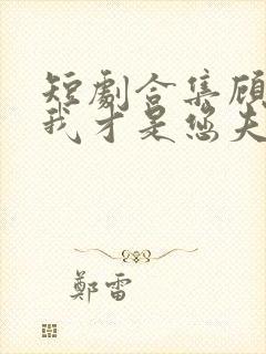 短剧合集顾先生我才是您夫人