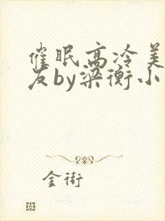 催眠高冷美人室友by梁衡小说全文