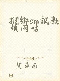 捆绑sm调教视频网站