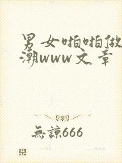 男女啪啪做爰高潮www文章